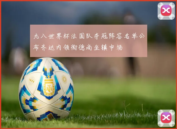 九八世界杯法国队夺冠阵容名单公布齐达内领衔德尚坐镇中场