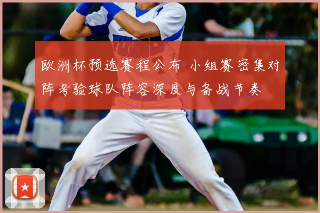 欧洲杯预选赛程公布 小组赛密集对阵考验球队阵容深度与备战节奏