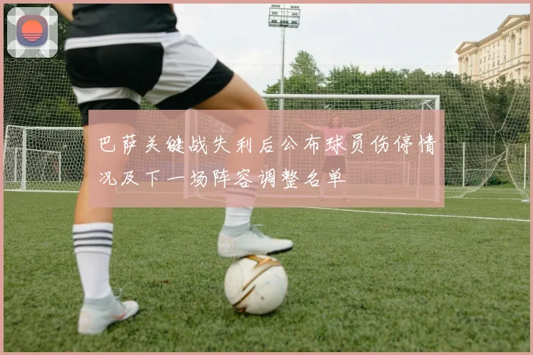 巴萨关键战失利后公布球员伤停情况及下一场阵容调整名单