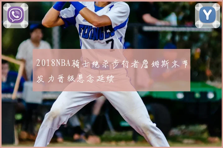 2018NBA骑士绝杀步行者詹姆斯末节发力晋级悬念延续