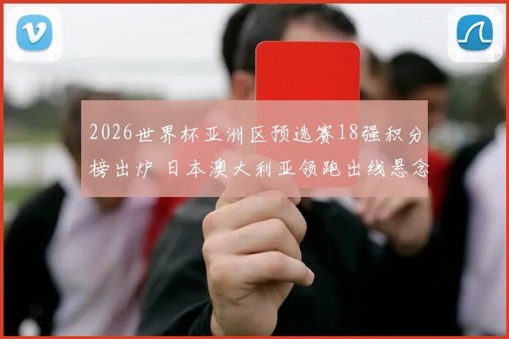 2026世界杯亚洲区预选赛18强积分榜出炉 日本澳大利亚领跑出线悬念加剧