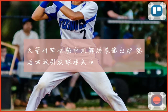 火箭对阵快船中文解说录像出炉 赛后回放引发球迷关注