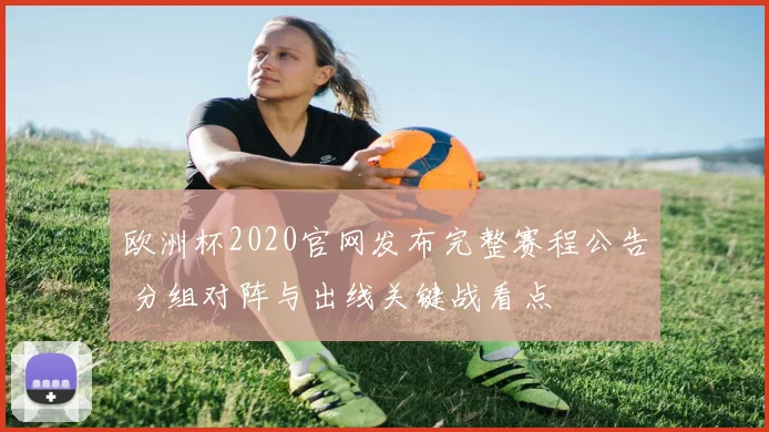 欧洲杯2020官网发布完整赛程公告 分组对阵与出线关键战看点