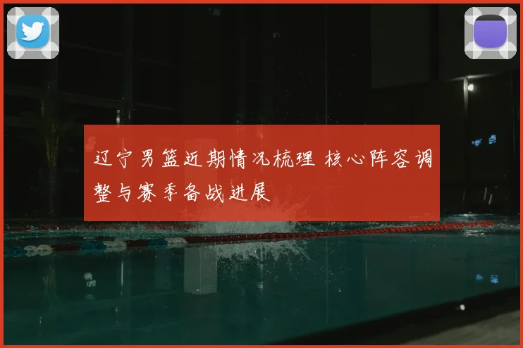 辽宁男篮近期情况梳理 核心阵容调整与赛季备战进展