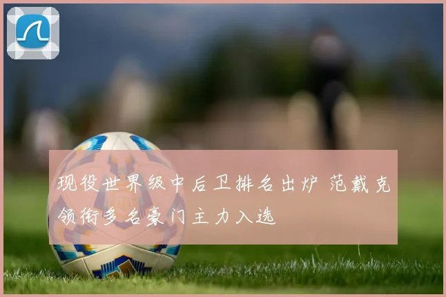 现役世界级中后卫排名出炉 范戴克领衔多名豪门主力入选