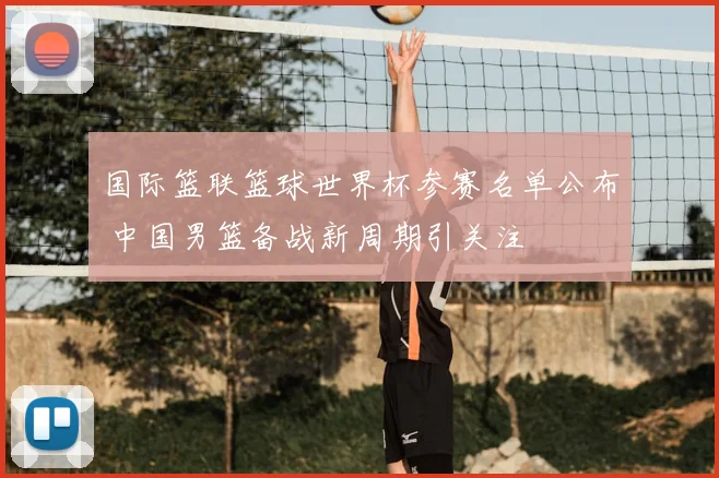 国际篮联篮球世界杯参赛名单公布 中国男篮备战新周期引关注