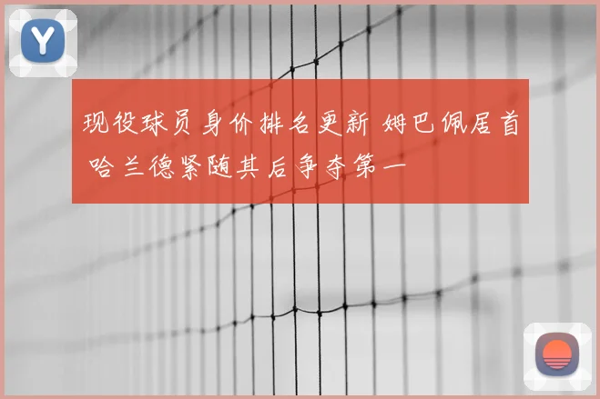 现役球员身价排名更新 姆巴佩居首 哈兰德紧随其后争夺第一