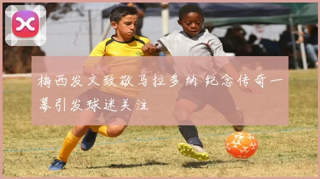 梅西发文致敬马拉多纳 纪念传奇一幕引发球迷关注