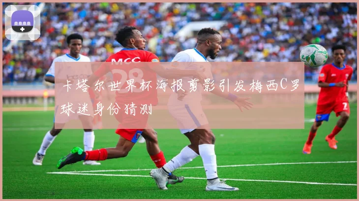 卡塔尔世界杯海报剪影引发梅西C罗球迷身份猜测