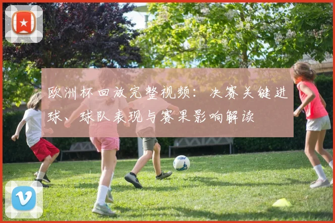 欧洲杯回放完整视频：决赛关键进球、球队表现与赛果影响解读