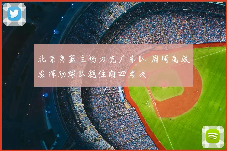北京男篮主场力克广东队 周琦高效发挥助球队稳住前四名次
