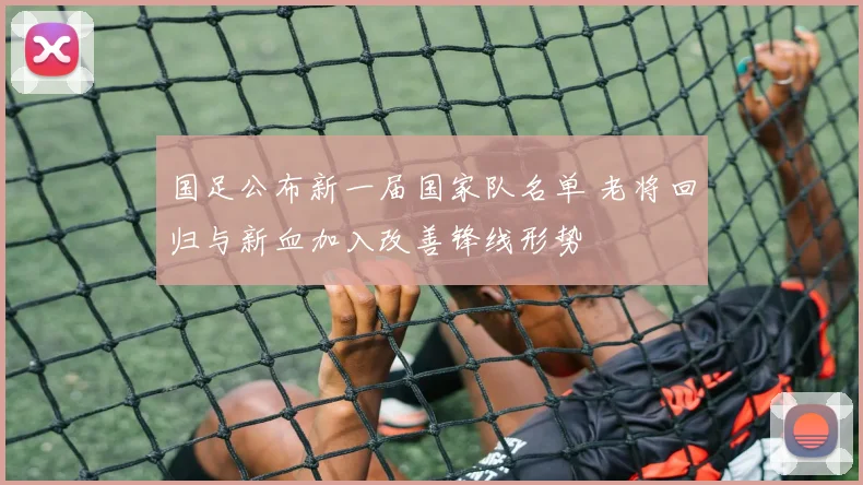 国足公布新一届国家队名单 老将回归与新血加入改善锋线形势
