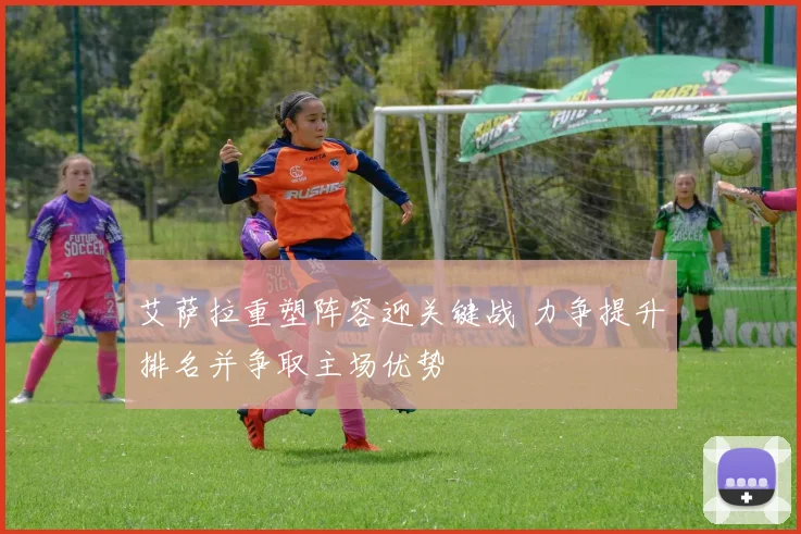 艾萨拉重塑阵容迎关键战 力争提升排名并争取主场优势
