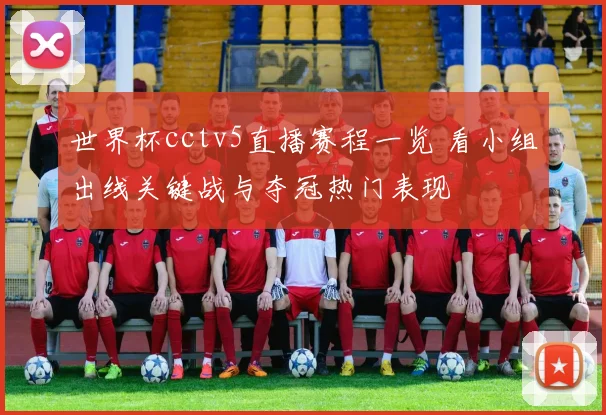 世界杯cctv5直播赛程一览 看小组出线关键战与夺冠热门表现