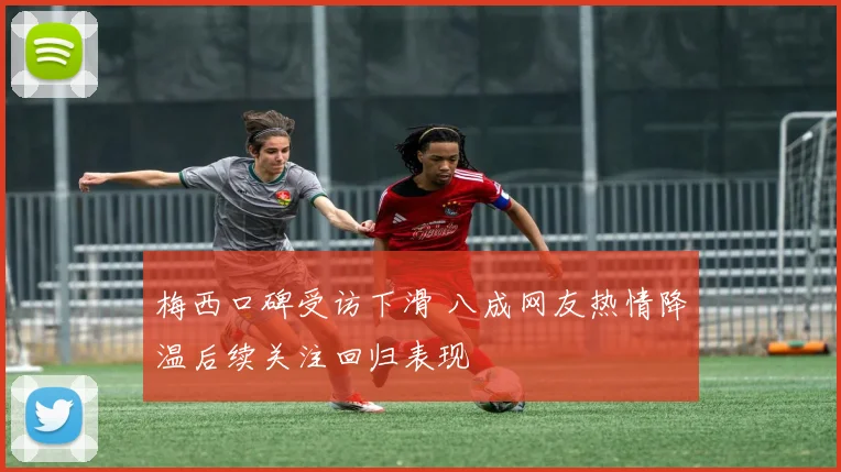 梅西口碑受访下滑 八成网友热情降温后续关注回归表现