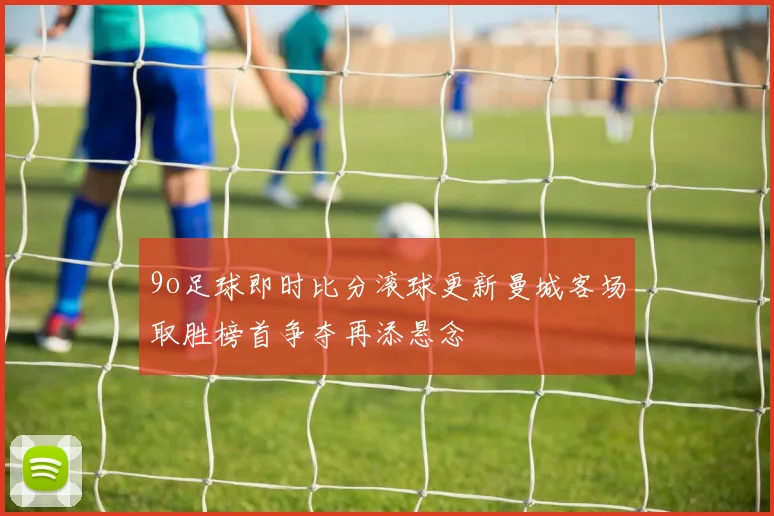 9o足球即时比分滚球更新曼城客场取胜榜首争夺再添悬念