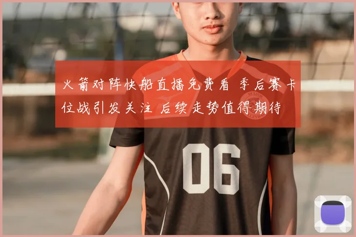 火箭对阵快船直播免费看 季后赛卡位战引发关注 后续走势值得期待