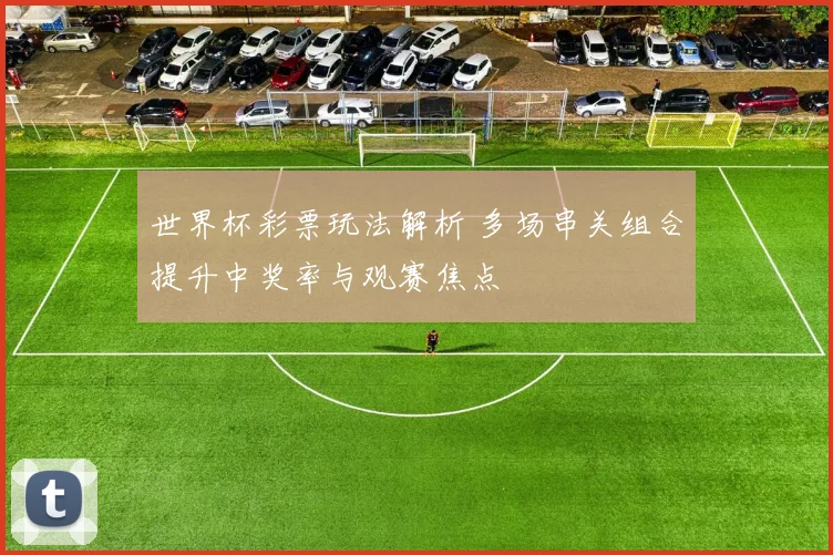 世界杯彩票玩法解析 多场串关组合提升中奖率与观赛焦点