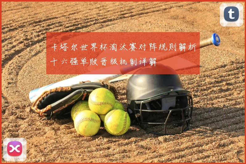 卡塔尔世界杯淘汰赛对阵规则解析十六强单败晋级机制详解