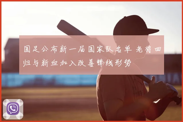 国足公布新一届国家队名单 老将回归与新血加入改善锋线形势