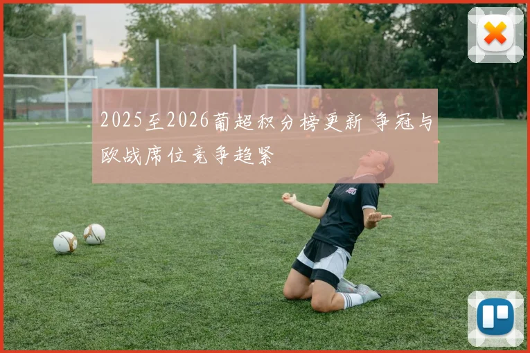 2025至2026葡超积分榜更新 争冠与欧战席位竞争趋紧