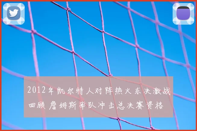 2012年凯尔特人对阵热火东决激战回顾 詹姆斯率队冲击总决赛资格