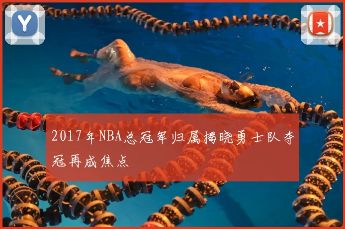 2017年NBA总冠军归属揭晓勇士队夺冠再成焦点